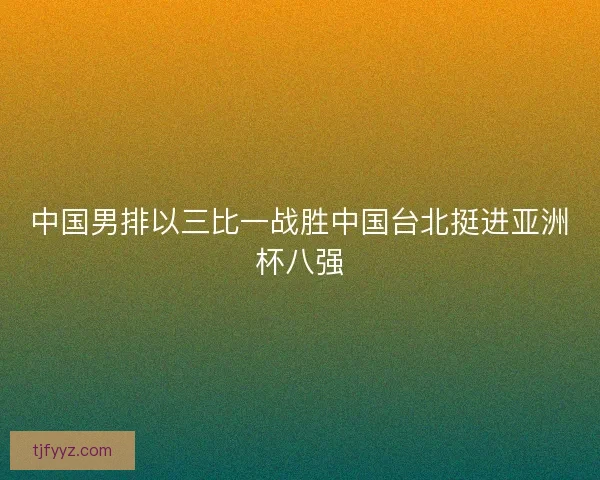 中国男排以三比一战胜中国台北挺进亚洲杯八强