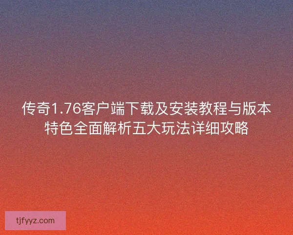 传奇1.76客户端下载及安装教程与版本特色全面解析五大玩法详细攻略