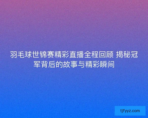 羽毛球世锦赛精彩直播全程回顾 揭秘冠军背后的故事与精彩瞬间