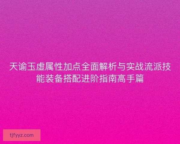 天谕玉虚属性加点全面解析与实战流派技能装备搭配进阶指南高手篇
