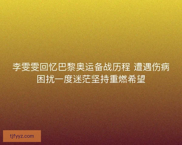 李雯雯回忆巴黎奥运备战历程 遭遇伤病困扰一度迷茫坚持重燃希望