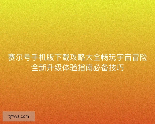 赛尔号手机版下载攻略大全畅玩宇宙冒险全新升级体验指南必备技巧