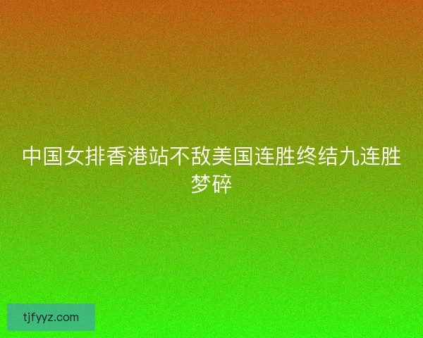 中国女排香港站不敌美国连胜终结九连胜梦碎 中国女排香港站不敌美国连胜终结九连胜梦碎