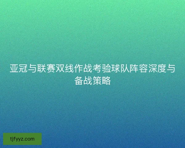 亚冠与联赛双线作战考验球队阵容深度与备战策略 亚冠与联赛双线作战考验球队阵容深度与备战策略