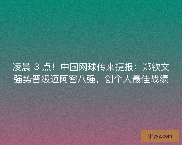 凌晨 3 点！中国网球传来捷报：郑钦文强势晋级迈阿密八强，创个人最佳战绩