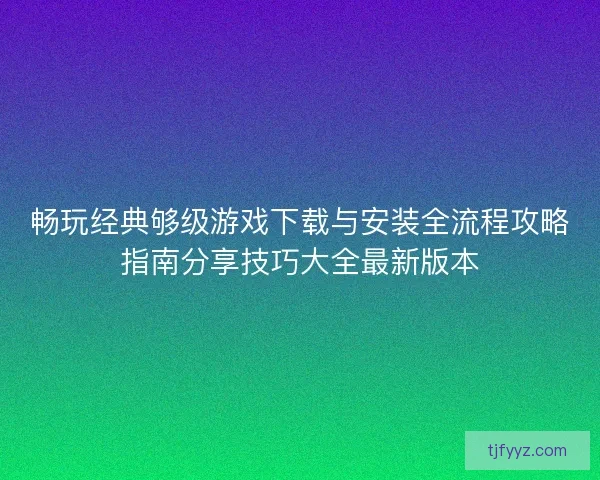 畅玩经典够级游戏下载与安装全流程攻略指南分享技巧大全最新版本 畅玩经典够级游戏下载与安装全流程攻略指南分享技巧大全最新版本