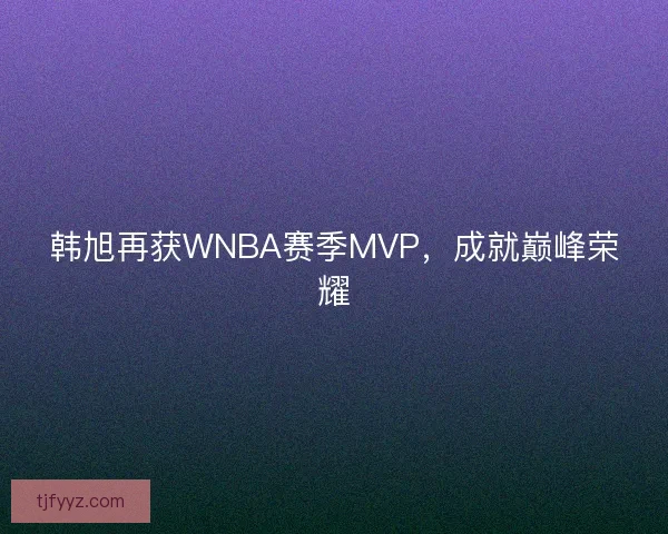 韩旭再获WNBA赛季MVP,成就巅峰荣耀 韩旭再获WNBA赛季MVP,成就巅峰荣耀