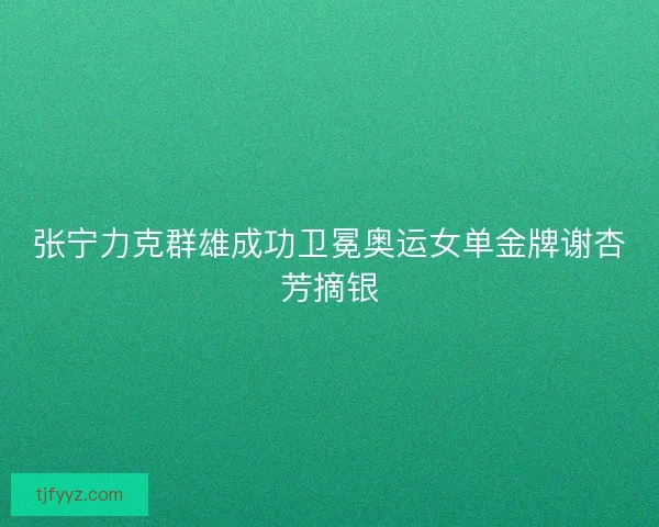 张宁力克群雄成功卫冕奥运女单金牌谢杏芳摘银