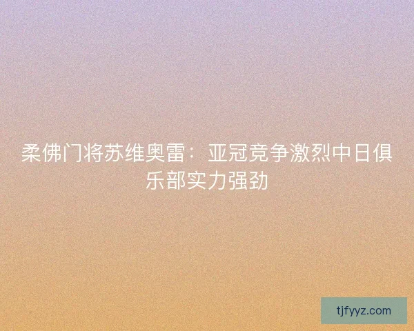 柔佛门将苏维奥雷:亚冠竞争激烈中日俱乐部实力强劲 柔佛门将苏维奥雷:亚冠竞争激烈中日俱乐部实力强劲