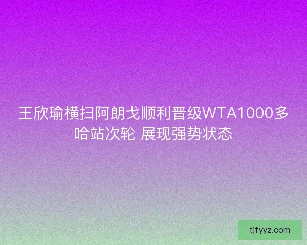 王欣瑜横扫阿朗戈顺利晋级WTA1000多哈站次轮 展现强势状态 王欣瑜横扫阿朗戈顺利晋级WTA1000多哈站次轮 展现强势状态