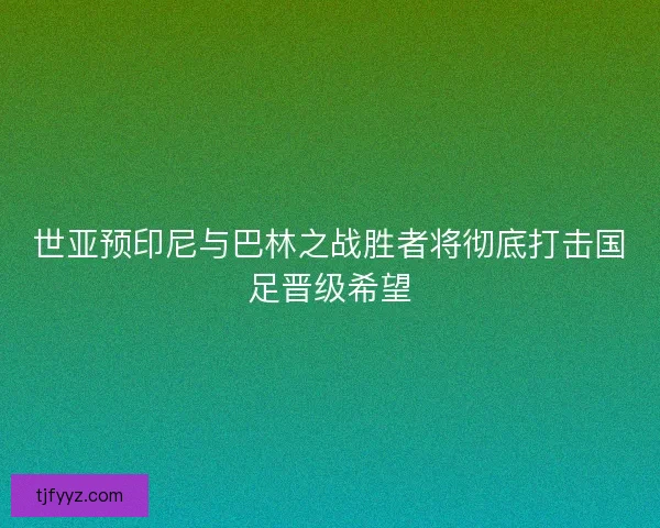 世亚预印尼与巴林之战胜者将彻底打击国足晋级希望 世亚预印尼与巴林之战胜者将彻底打击国足晋级希望