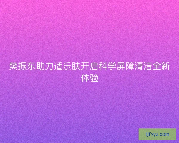 樊振东助力适乐肤开启科学屏障清洁全新体验