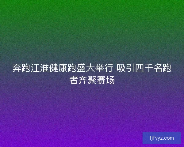 奔跑江淮健康跑盛大举行 吸引四千名跑者齐聚赛场 奔跑江淮健康跑盛大举行 吸引四千名跑者齐聚赛场