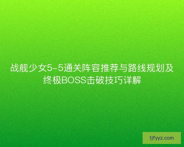 战舰少女5-5通关阵容推荐与路线规划及终极BOSS击破技巧详解 战舰少女5-5通关阵容推荐与路线规划及终极BOSS击破技巧详解