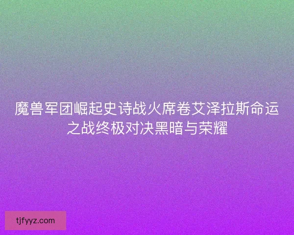 魔兽军团崛起史诗战火席卷艾泽拉斯命运之战终极对决黑暗与荣耀
