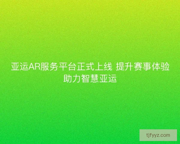 亚运AR服务平台正式上线 提升赛事体验助力智慧亚运