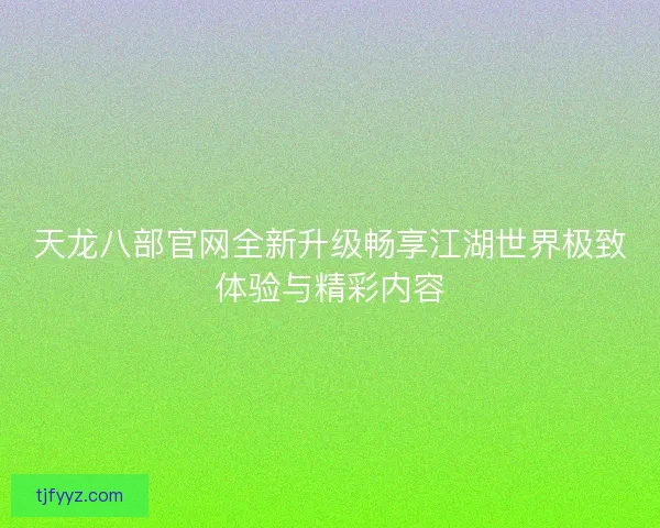 天龙八部官网全新升级畅享江湖世界极致体验与精彩内容 天龙八部官网全新升级畅享江湖世界极致体验与精彩内容