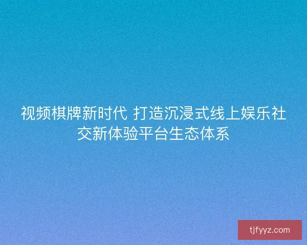 视频棋牌新时代 打造沉浸式线上娱乐社交新体验平台生态体系