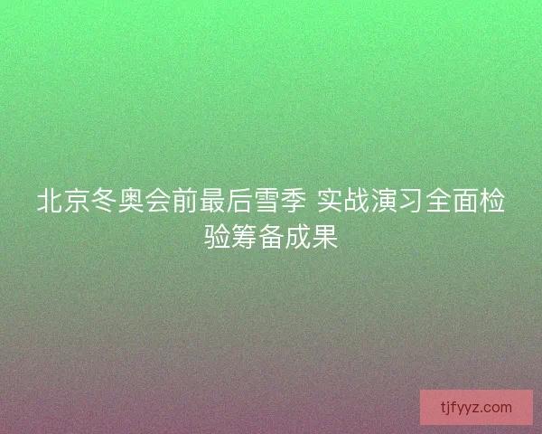 北京冬奥会前最后雪季 实战演习全面检验筹备成果
