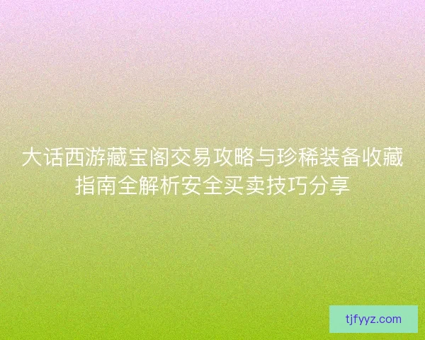 大话西游藏宝阁交易攻略与珍稀装备收藏指南全解析安全买卖技巧分享