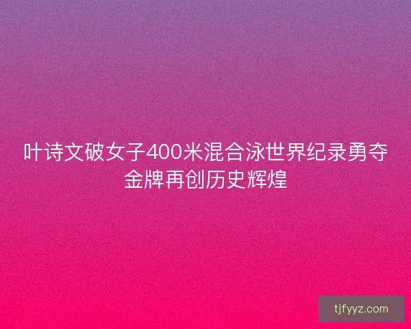 叶诗文破女子400米混合泳世界纪录勇夺金牌再创历史辉煌