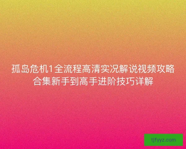 孤岛危机1全流程高清实况解说视频攻略合集新手到高手进阶技巧详解