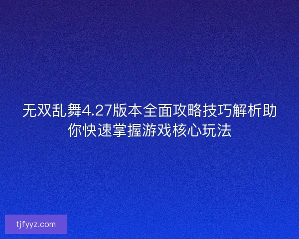 无双乱舞4.27版本全面攻略技巧解析助你快速掌握游戏核心玩法
