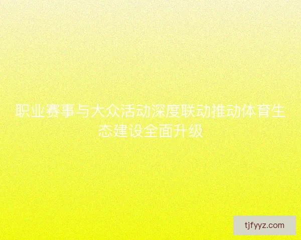职业赛事与大众活动深度联动推动体育生态建设全面升级