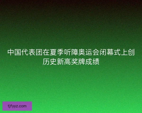 中国代表团在夏季听障奥运会闭幕式上创历史新高奖牌成绩